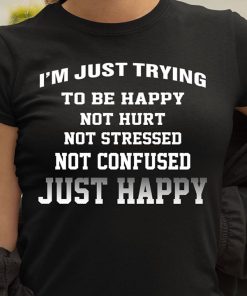 I'm Just Trying To Be Happy Not Hurt T Shirt