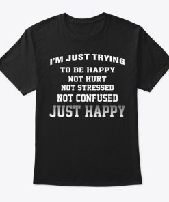 I’m Just Trying To Be Happy Not Hurt T Shirt I’m Just Trying To Be Happy Not Hurt T Shirt