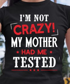 I'm Not Crazy My Mother Had Me Tested T Shirt