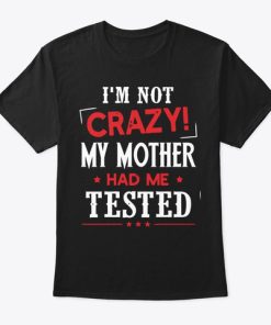 I’m Not Crazy My Mother Had Me Tested T Shirt