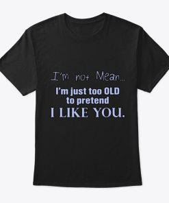 I'm Not Mean I'm Just Too Old To Pretend I Like You T Shirt