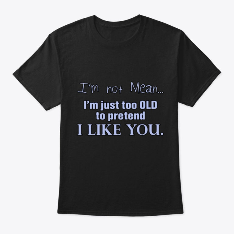 I’m Not Mean I’m Just Too Old To Pretend I Like You T Shirt