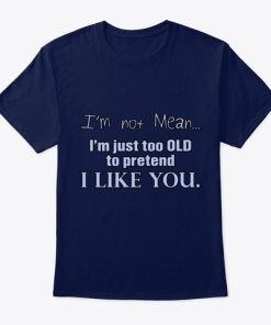I’m Not Mean I’m Just Too Old To Pretend I Like You T Shirt I’m Not Mean I’m Just Too Old To Pretend I Like You T Shirt