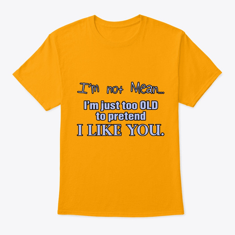 I'm Not Mean I'm Just Too Old To Pretend I Like You T Shirt ...