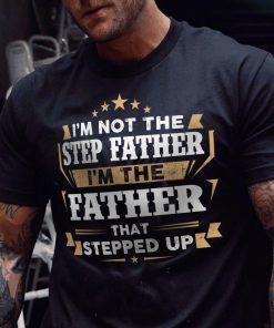 I'm Not The Step Father I'm The Father That Stepped Up T Shirt