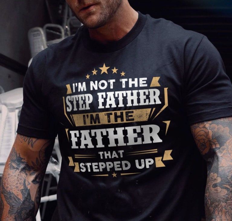 I’m Not The Step Father I’m The Father That Stepped Up T Shirt