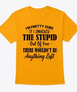 I'm Pretty Sure If I Smacked The Stupid Out Of You There T Shirt