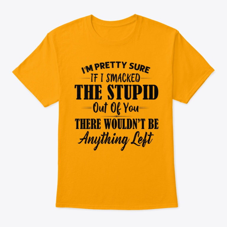 I’m Pretty Sure If I Smacked The Stupid Out Of You There T Shirt