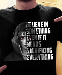 Itachi Believe In Something Even If It Means Sacrificing Everything T Shirt
