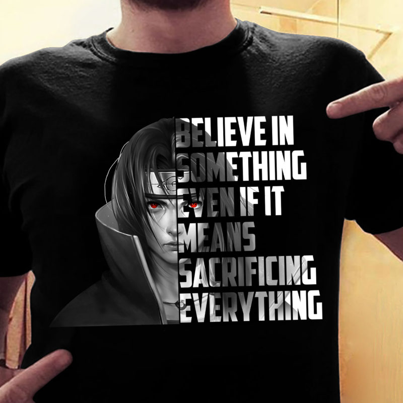 believe in something even if it means sacrificing everything t shirt