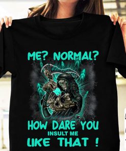 Me Normal How Dare You Insult Me Like That T Shirt