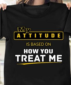 My Attitude Is Based On How You Treat Me T Shirt