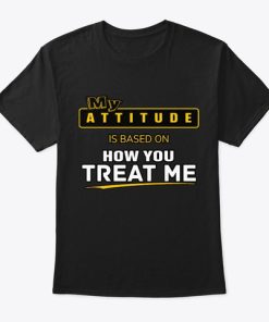 My Attitude Is Based On How You Treat Me T Shirt