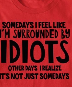 Somedays I Feel Like I'm Surrounded By Idiots T Shirt