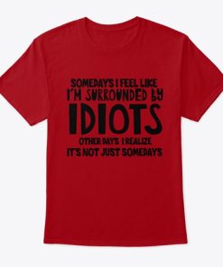 Somedays I Feel Like I’m Surrounded By Idiots T Shirt