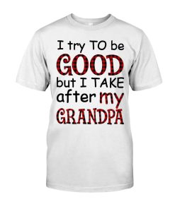 T Try To Be Good But I Take After My Grandpa T Shirt T Try To Be Good But I Take After My Grandpa T Shirt