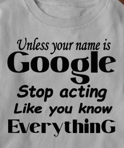 Unless Your Name Is Google Stop Acting Like You Know Everything T Shirt