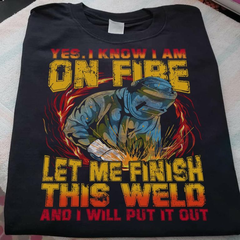 Yes I Know I Am On Fire Let Me Finish This Weld And I Will Put It Out T Shirt