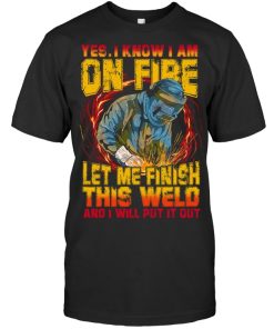 Yes I Know I Am On Fire Let Me Finish This Weld And I Will Put It Out T Shirt