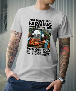You Don’t Stop Farming When You Get Old T Shirt