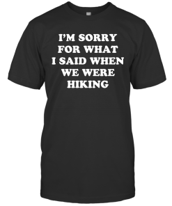 I’m Sorry For What I Said When We Were Hiking Shirt