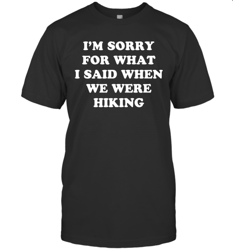 I’m Sorry For What I Said When We Were Hiking Shirt