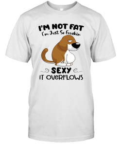 Dog I’m Not Fat I’m Just So Freakin Sexy It Overflows Funny Shirt Dog I’m Not Fat I’m Just So Freakin Sexy It Overflows Funny Shirt