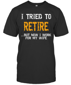 I Tried To Retire But Now I Work For My Wife Shirt