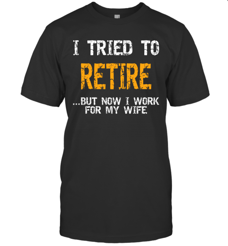 I Tried To Retire But Now I Work For My Wife Shirt