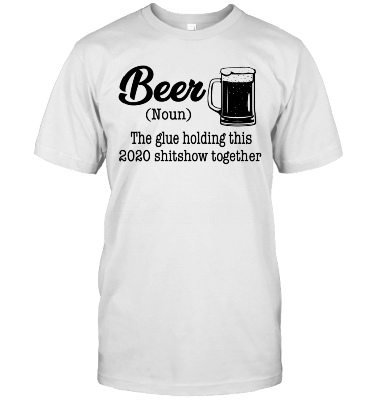 Beer The Glue Holding This 2020 Shitshow Together Gift Shirt