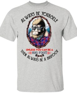 Always Be Yourself Unless You Can Be A Bigfoot Shirt Always Be Yourself Unless You Can Be A Bigfoot Shirt