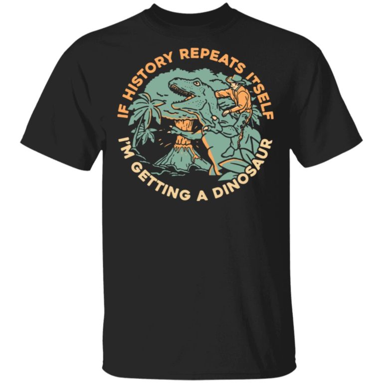 If History Repeats Itself I’m Getting A Dinosaur Shirt