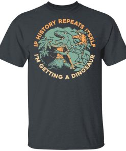 If History Repeats Itself I’m Getting A Dinosaur Shirt
