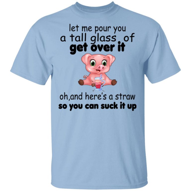 Pig Let Me Pour You A Tall Glass Of Get Over It Oh And Here’s A Straw So You Can Suck It Up Shirt