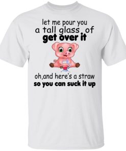 Pig Let Me Pour You A Tall Glass Of Get Over It Oh And Here’s A Straw So You Can Suck It Up Shirt Pig Let Me Pour You A Tall Glass Of Get Over It Oh And Here’s A Straw So You Can Suck It Up Shirt