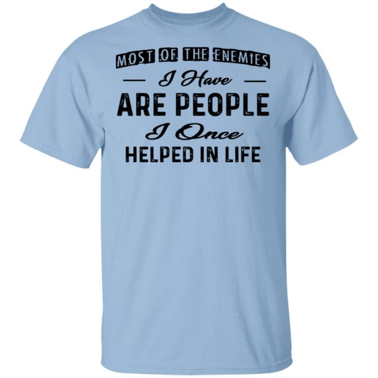 Most Of The Enemies I Have Are People I Once Helped In Life Shirt