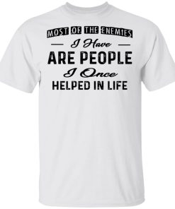 Most Of The Enemies I Have Are People I Once Helped In Life Shirt