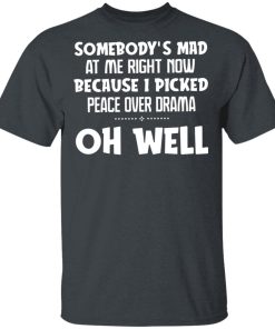 Somebody’s Mad At Me Right Now Because I Picked Peace Over Drama Shirt