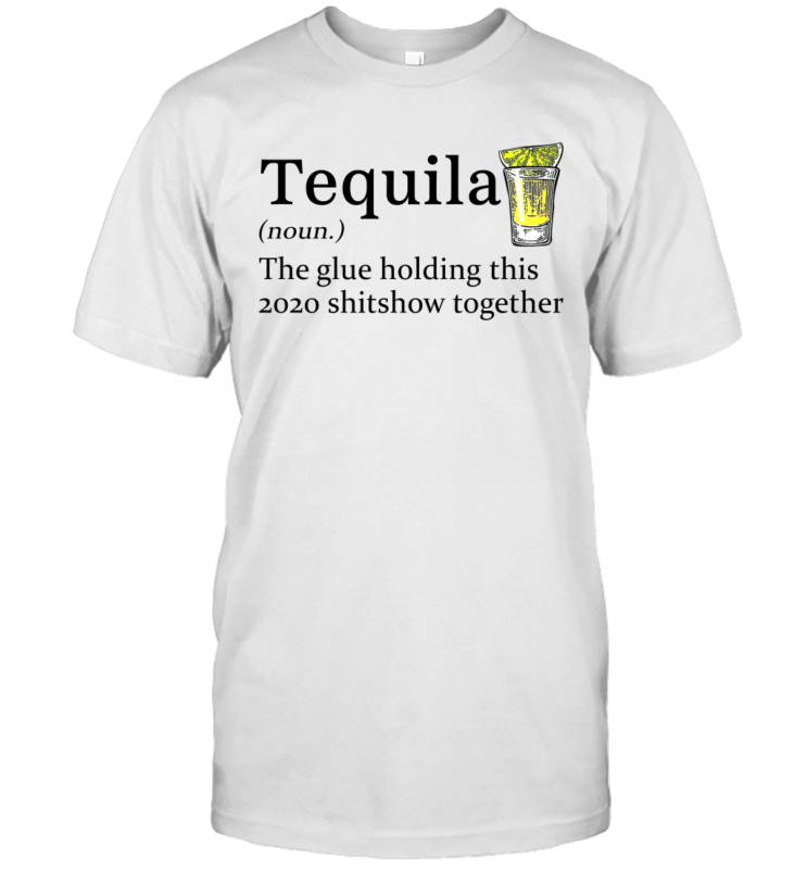 Tequila The Glue Holding This 2020 Shitshow Together Gift Shirt