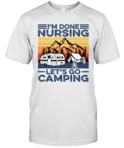 I’m Done Nursing Let’s Go Camping Funny Nurse Camping Gift Shirt