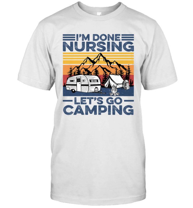 I’m Done Nursing Let’s Go Camping Funny Nurse Camping Gift Shirt