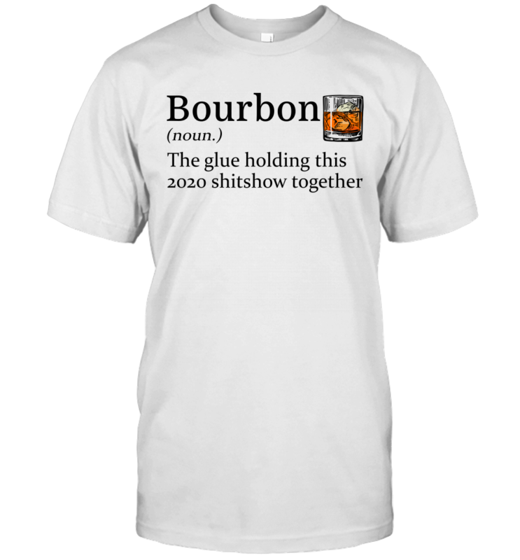 Bourbon The Glue Holding This 2020 Shitshow Together Gift Shirt