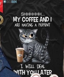 Cat Shhh My Coffee And I Are Having A Moment I Will Deal With You Later T Shirt