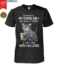 Cat Shhh My Coffee And I Are Having A Moment I Will Deal With You Later T Shirt Cat Shhh My Coffee And I Are Having A Moment I Will Deal With You Later T Shirt