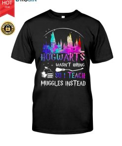 Hogwarts Wasn't Hiring So I Teach Muggles Instead T Shirt