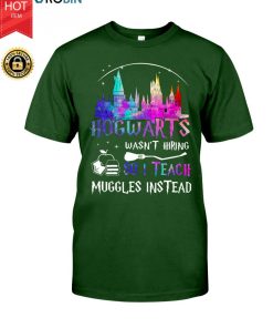 Hogwarts Wasn’t Hiring So I Teach Muggles Instead T Shirt