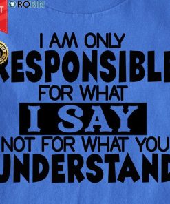 I Am Only Responsible For What I Say Not For What You Understand T Shirt