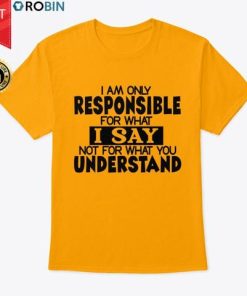 I Am Only Responsible For What I Say Not For What You Understand T Shirt