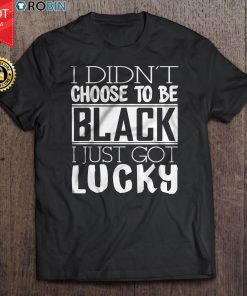 I Didn't Choose To Be Black I Just Got Lucky T Shirt