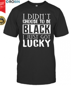 I Didn’t Choose To Be Black I Just Got Lucky T Shirt